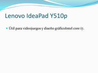 Lenovo IdeaPad Y510p
 Útil para videojuegos y diseño gráficoIntel core i7.
 
