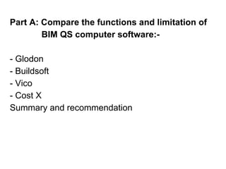 Part A: Compare the functions and limitation of
BIM QS computer software:-
- Glodon
- Buildsoft
- Vico
- Cost X
Summary and recommendation
 