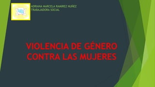 VIOLENCIA DE GÉNERO
CONTRA LAS MUJERES
ADRIANA MARCELA RAMIREZ NUÑEZ
TRABAJADORA SOCIAL
 