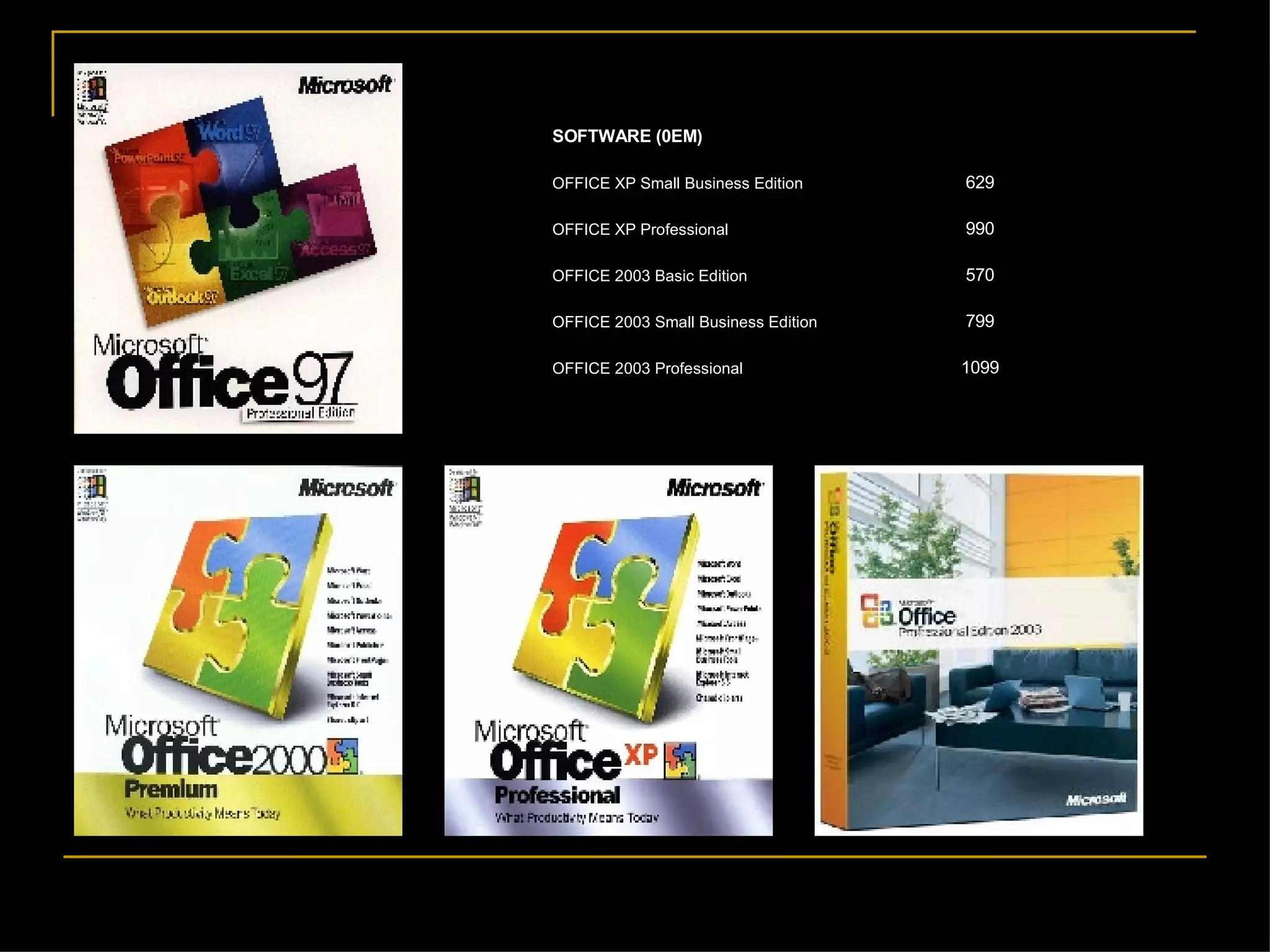 1099 OFFICE 2003 Professional 799 OFFICE 2003 Small Business Edition 570 OFFICE 2003 Basic Edition 990 OFFICE XP Professional 629 OFFICE XP Small Business Edition   SOFTWARE (0EM) 