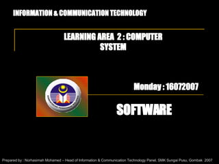 INFORMATION & COMMUNICATION TECHNOLOGY LEARNING AREA  2 : COMPUTER SYSTEM SOFTWARE Prepared by : Norhasimah Mohamed – Head of Information & Communication Technology Panel, SMK Sungai Pusu, Gombak  2007 Monday : 16072007 