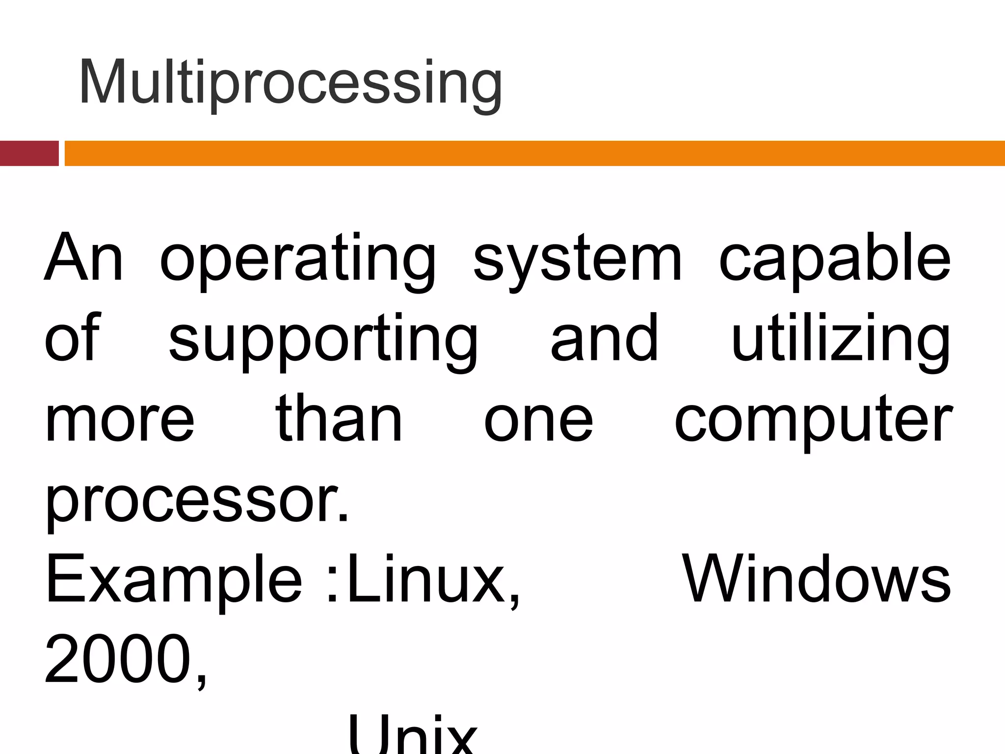 Multiprocessing
An operating system capable
of supporting and utilizing
more than one computer
processor.
Example :Linux, Windows
2000,
 