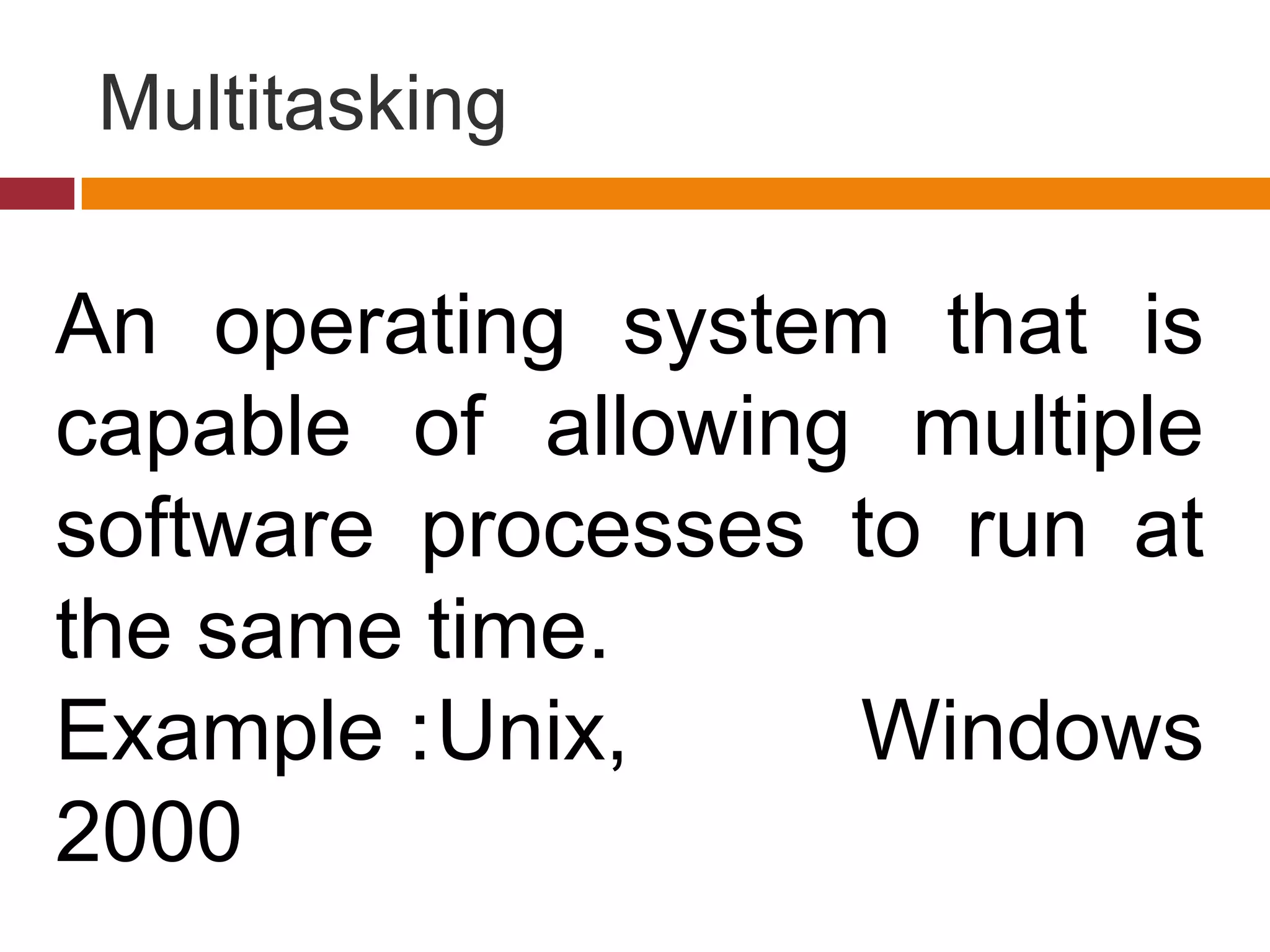 Multitasking
An operating system that is
capable of allowing multiple
software processes to run at
the same time.
Example :Unix, Windows
2000
 