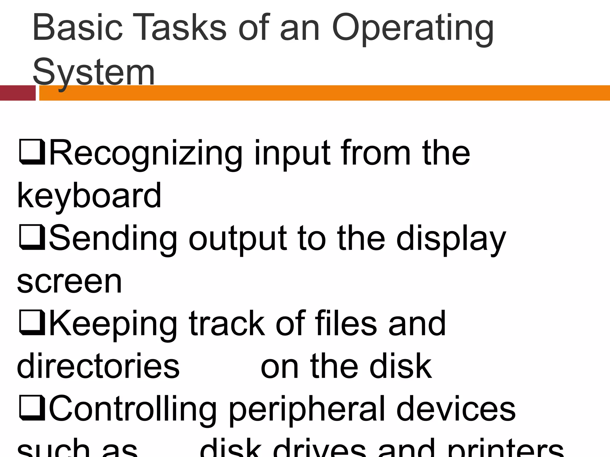 Basic Tasks of an Operating
System
Recognizing input from the
keyboard
Sending output to the display
screen
Keeping track of files and
directories on the disk
Controlling peripheral devices
 