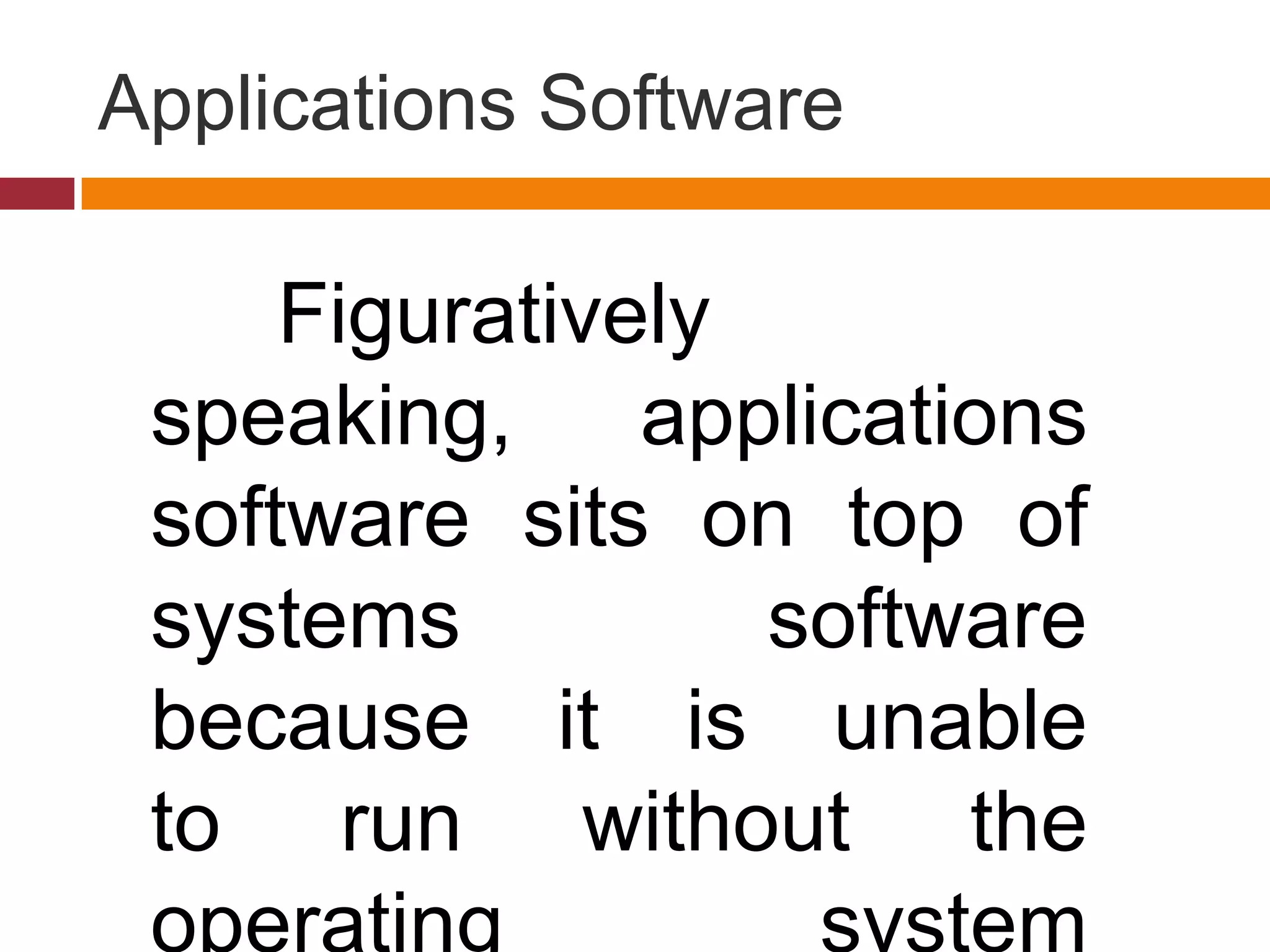 Applications Software
Figuratively
speaking, applications
software sits on top of
systems software
because it is unable
to run without the
operating system
 