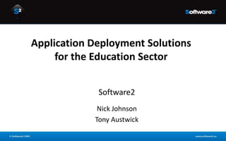 Application Deployment Solutions
     for the Education Sector


             Software2
             Nick Johnson
            Tony Austwick
 