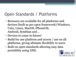 Open Standards / Platforms Browsers are available for all platforms and devices (built as per open framework) Windows, Unix, Linux, MacOS, iPhoneOS,  Android, Symbian and .. Devices to come in future! Build for one platform and access / use on all platforms, giving ultimate flexibility to users Built on open standards allowing easy data portability using XML 