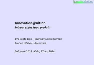 Innovation@Altinn
Intraprenørskap i praksis
Eva Beate Lien – Brønnøysundregistrene
Francis D’Silva – Accenture
Software 2014 - Oslo, 27.feb 2014
 