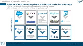 Battery Ventures Company Confidential | 26
2017
Network effects and ecosystems build moats and drive stickiness
Does each incremental customer and user make your product more valuable?
What are data or network moats that can keep competitors at bay?
ILLUSTRATIVEEXAMPLES
Considerations for the Modern Software CEO
*
The largest open
source community
in the world
*
* Denotes a current or former Battery portfolio company
 