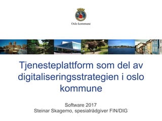 Tjenesteplattform som del av
digitaliseringsstrategien i oslo
kommune
Software 2017
Steinar Skagemo, spesialrådgiver FIN/DIG
 