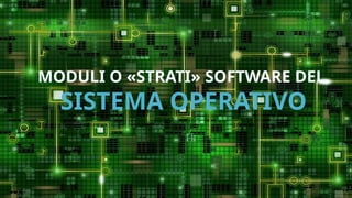 MODULI O «STRATI» SOFTWARE DEL
SISTEMA OPERATIVO
 