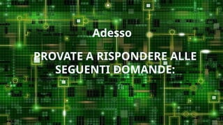 Adesso
PROVATE A RISPONDERE ALLE
SEGUENTI DOMANDE:
 