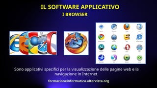Sono applicativi specifici per la visualizzazione delle pagine web e la
navigazione in Internet.
I BROWSER
IL SOFTWARE APPLICATIVO
formazioneinformatica.altervista.org
 