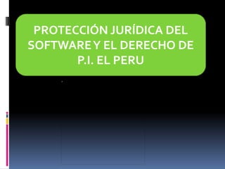 PROTECCIÓN JURÍDICA DEL
SOFTWARE Y EL DERECHO DE
       P.I. EL PERU
 