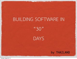 BUILDING SOFTWARE IN
“30”
DAYS
by THAILAND
Thursday, August 22, 13
 