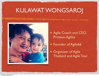 KULAWAT WONGSAROJ
Agile Coach and CEO,
Proteus-Agility
Founder of Agile66
Organizer of Agile
Thailand and Agile Tour
Thursday, August 22, 13
 