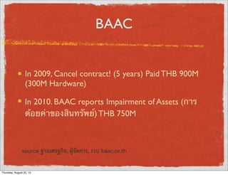 BAAC
In 2009, Cancel contract! (5 years) Paid THB 900M
(300M Hardware)
In 2010. BAAC reports Impairment of Assets (การ
ด้อยค่าของสินทรัพย์) THB 750M
source ฐานเศรฐกิจ, ผูจัดการ, เวบ baac.or.th
Thursday, August 22, 13
 