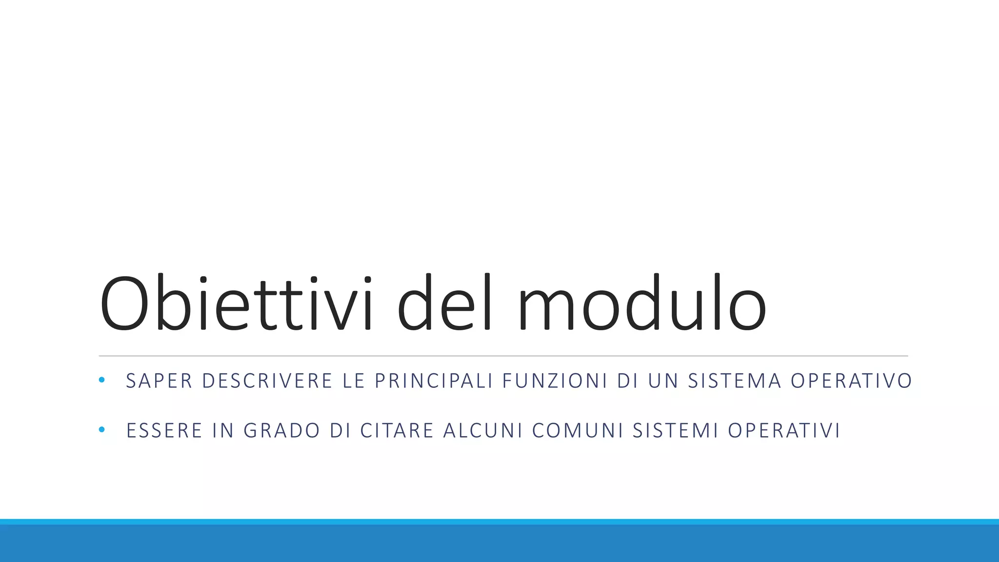 Obiettivi del modulo
• SAPER DESCRIVERE LE PRINCIPALI FUNZIONI DI UN SISTEMA OPERATIVO
• ESSERE IN GRADO DI CITARE ALCUNI COMUNI SISTEMI OPERATIVI
 