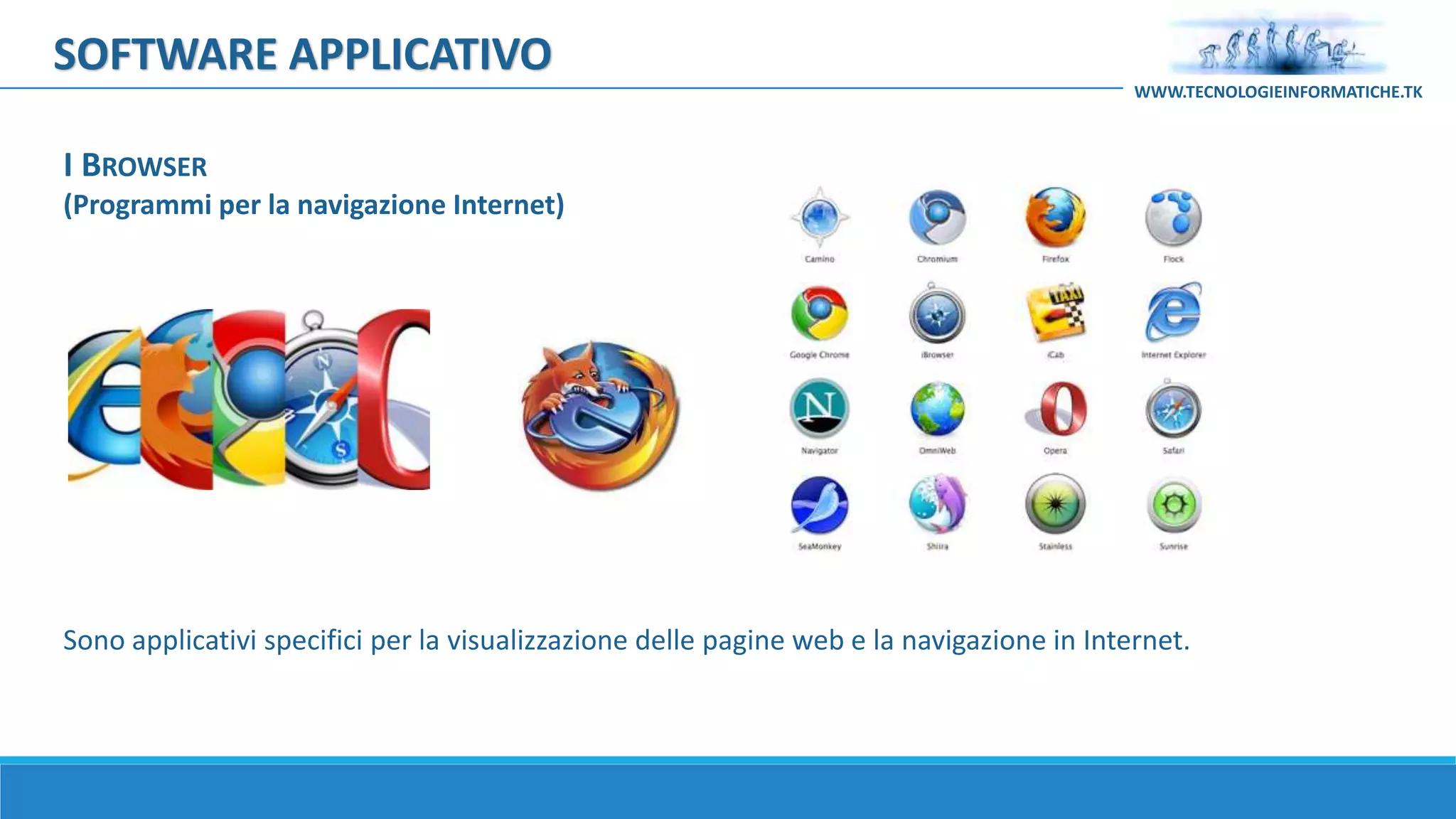 Sono applicativi specifici per la visualizzazione delle pagine web e la navigazione in Internet.
I BROWSER
(Programmi per la navigazione Internet)
SOFTWARE APPLICATIVO
WWW.TECNOLOGIEINFORMATICHE.TK
 