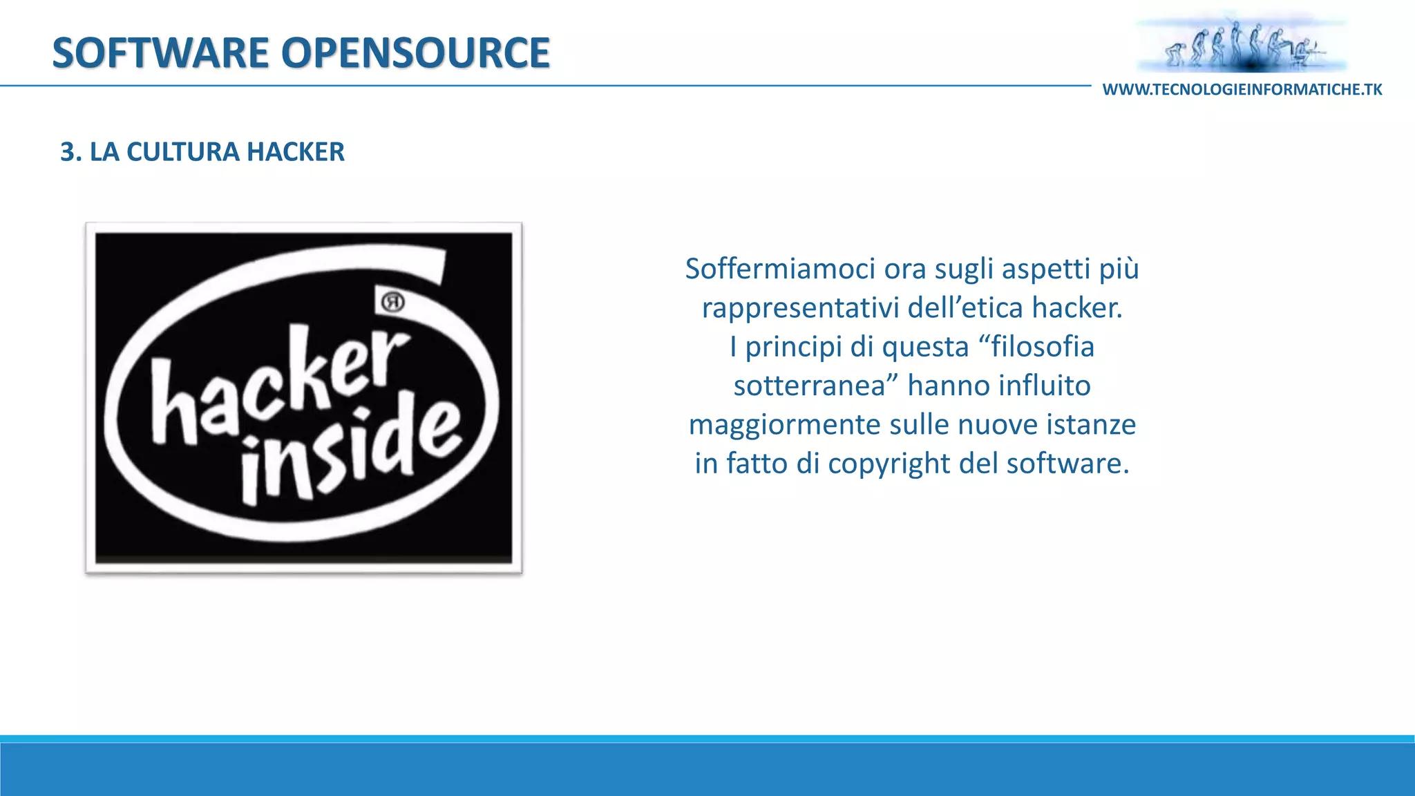 SOFTWARE OPENSOURCE
Soffermiamoci ora sugli aspetti più
rappresentativi dell’etica hacker.
I principi di questa “filosofia
sotterranea” hanno influito
maggiormente sulle nuove istanze
in fatto di copyright del software.
WWW.TECNOLOGIEINFORMATICHE.TK
3. LA CULTURA HACKER
 