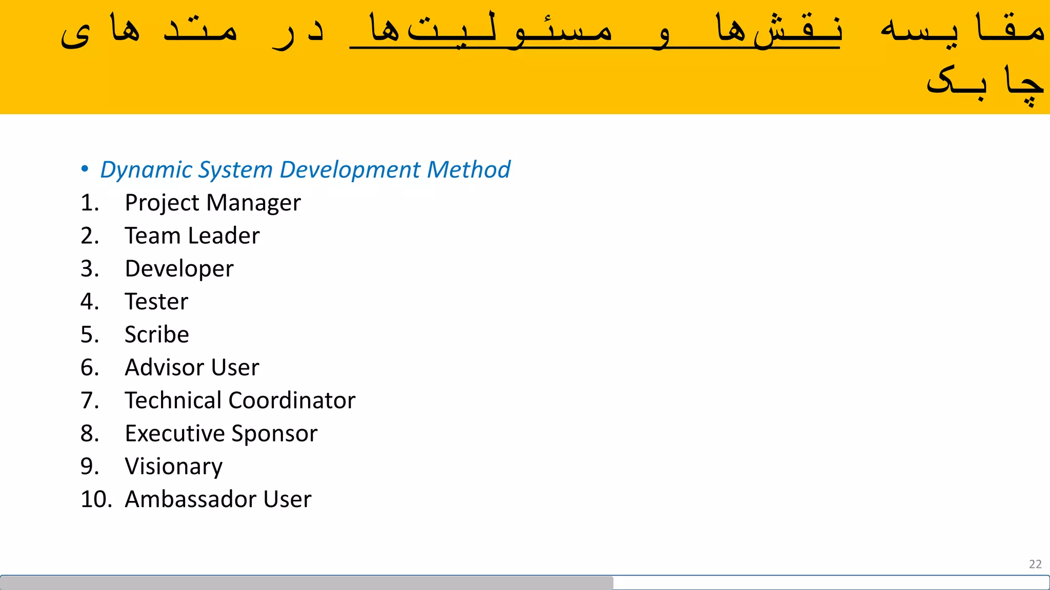‫مقایسه‬‫ها‬‫مسئولیت‬ ‫و‬ ‫ها‬‫نقش‬‫متدهای‬ ‫در‬
‫چابک‬
• Dynamic System Development Method
1. Project Manager
2. Team Leader
3. Developer
4. Tester
5. Scribe
6. Advisor User
7. Technical Coordinator
8. Executive Sponsor
9. Visionary
10. Ambassador User
22
 