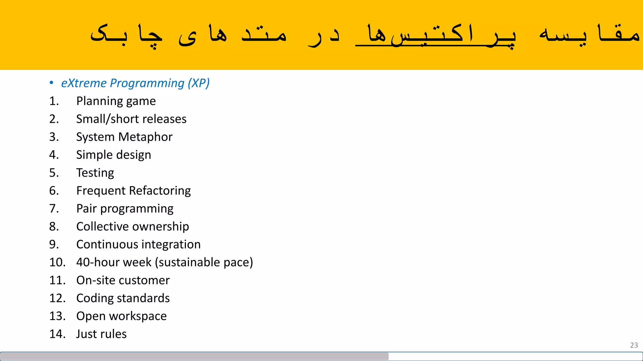 ‫مقایسه‬‫ها‬‫پراکتیس‬‫در‬‫چابک‬ ‫متدهای‬
• eXtreme Programming (XP)
1. Planning game
2. Small/short releases
3. System Metaphor
4. Simple design
5. Testing
6. Frequent Refactoring
7. Pair programming
8. Collective ownership
9. Continuous integration
10. 40-hour week (sustainable pace)
11. On-site customer
12. Coding standards
13. Open workspace
14. Just rules
23
 