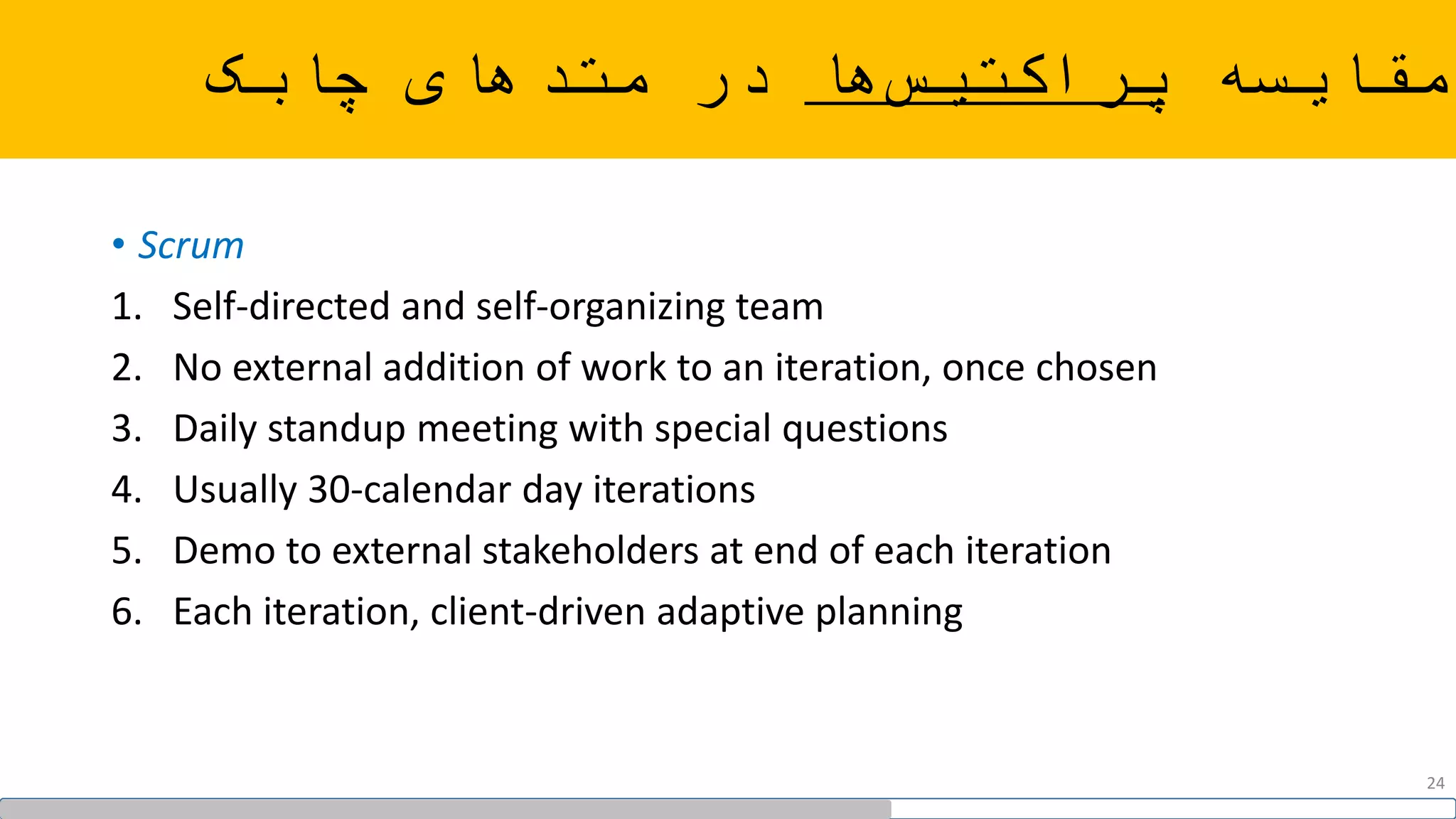 ‫مقایسه‬‫ها‬‫پراکتیس‬‫چابک‬ ‫متدهای‬ ‫در‬
• Scrum
1. Self-directed and self-organizing team
2. No external addition of work to an iteration, once chosen
3. Daily standup meeting with special questions
4. Usually 30-calendar day iterations
5. Demo to external stakeholders at end of each iteration
6. Each iteration, client-driven adaptive planning
24
 