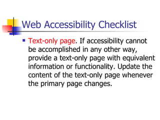 Web Accessibility Checklist Text-only page . If accessibility cannot be accomplished in any other way, provide a text-only page with equivalent information or functionality. Update the content of the text-only page whenever the primary page changes.  