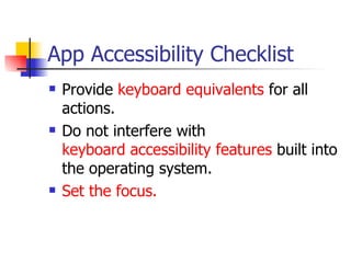 App Accessibility Checklist Provide  keyboard equivalents  for all actions.  Do not interfere with  keyboard accessibility features  built into the operating system.  Set the focus.   