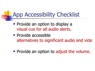 App Accessibility Checklist Provide an option to display a  visual cue for all audio alerts.   Provide accessible  alternatives to significant audio and video.   Provide an option to  adjust the volume.   