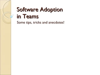 Software Adoption in Teams Some tips, tricks and anecdotes! 