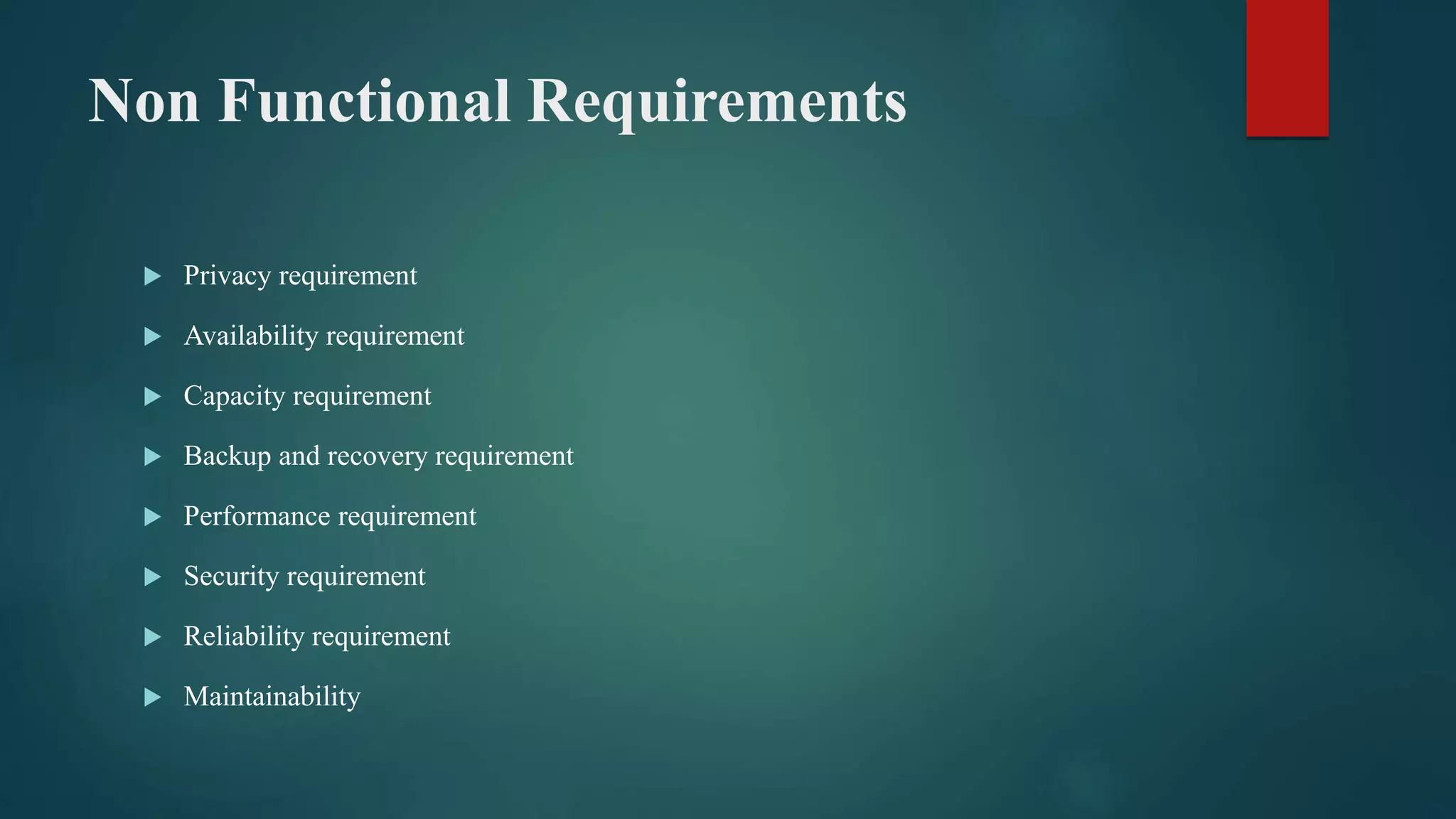 Non Functional Requirements
 Privacy requirement
 Availability requirement
 Capacity requirement
 Backup and recovery requirement
 Performance requirement
 Security requirement
 Reliability requirement
 Maintainability
 