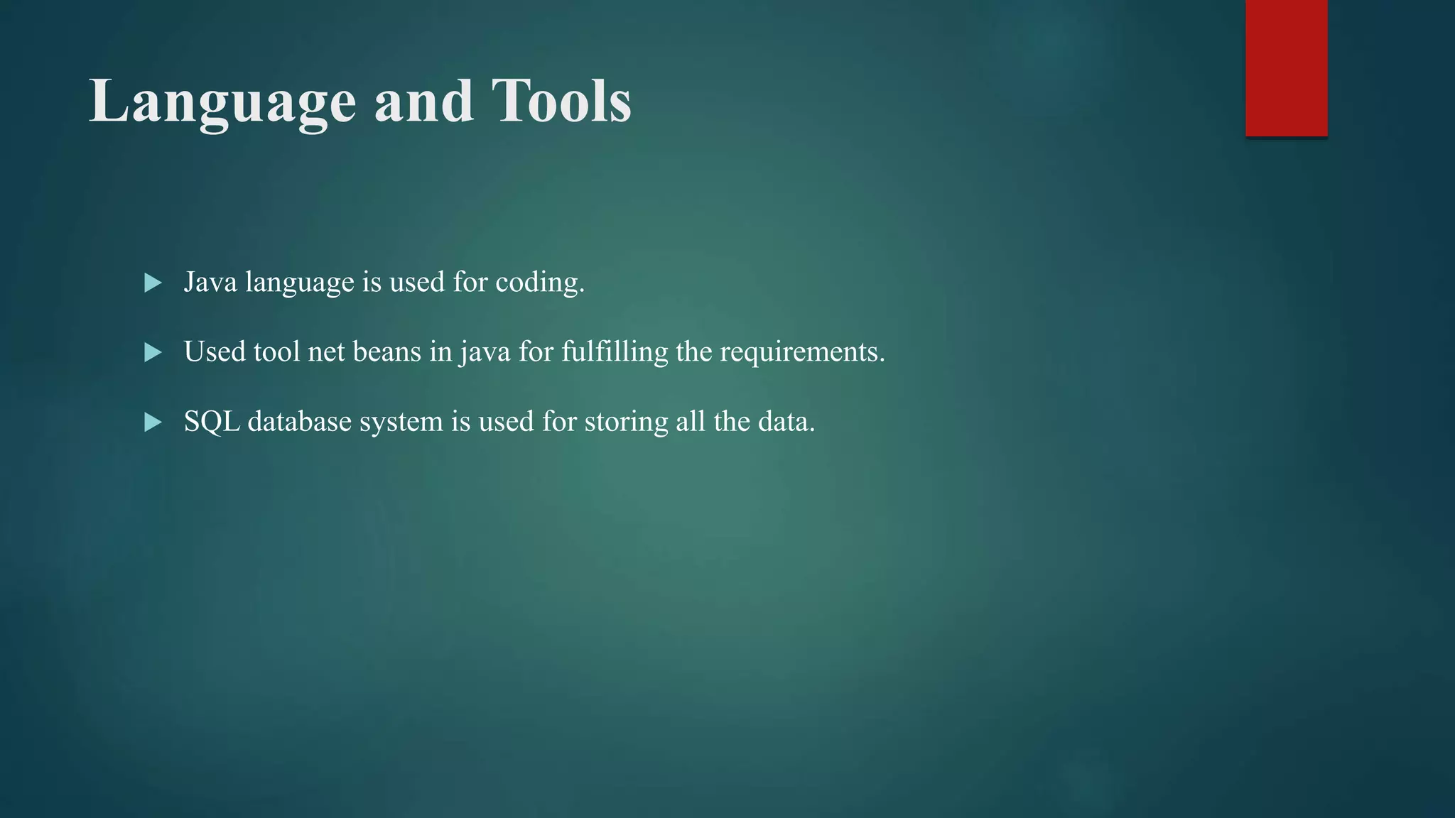 Language and Tools
 Java language is used for coding.
 Used tool net beans in java for fulfilling the requirements.
 SQL database system is used for storing all the data.
 