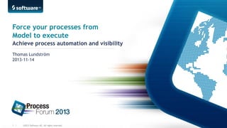 Force your processes from
Model to execute
Achieve process automation and visibility
Thomas Lundström
2013-11-14

1 |

©2013 Software AG. All rights reserved.

 