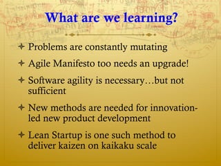 What are we learning?

ò Problems are constantly mutating
ò Agile Manifesto too needs an upgrade!
ò Software agility is...
