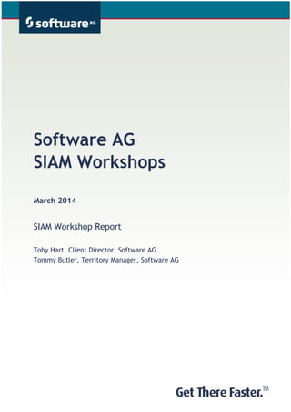 Software AG
SIAM Workshops
March 2014
SIAM Workshop Report
Toby Hart, Client Director, Software AG
Tommy Butler, Territory Manager, Software AG
Subtitle if necessary goes here
 