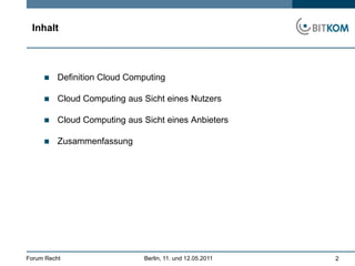 2InhaltDefinition Cloud ComputingCloud Computing aus Sicht eines NutzersCloud Computing aus Sicht eines AnbietersZusammenfassungForum Recht 		       Berlin, 11. und 12.05.2011