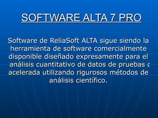 SOFTWARE ALTA 7 PRO Software de ReliaSoft ALTA sigue siendo la herramienta de software comercialmente disponible diseñado expresamente para  el  análisis cuantitativo de datos de pruebas de vida  acelerada  utilizando rigurosos métodos de análisis científico. 