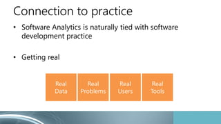 Connection to practice
• Software Analytics is naturally tied with software
development practice
• Getting real
Real
Data
...