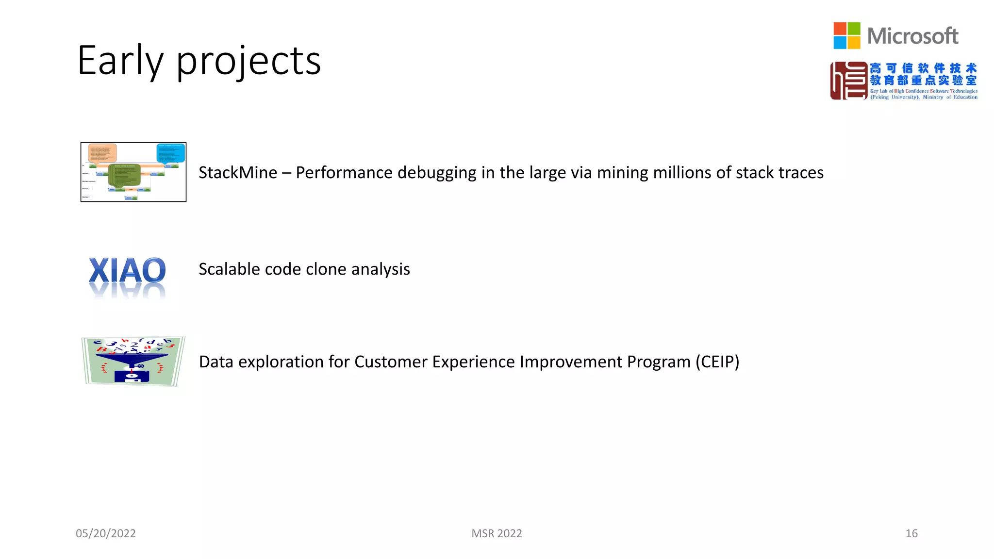 Early projects
05/20/2022 MSR 2022 16
StackMine – Performance debugging in the large via mining millions of stack traces
Scalable code clone analysis
Data exploration for Customer Experience Improvement Program (CEIP)
 