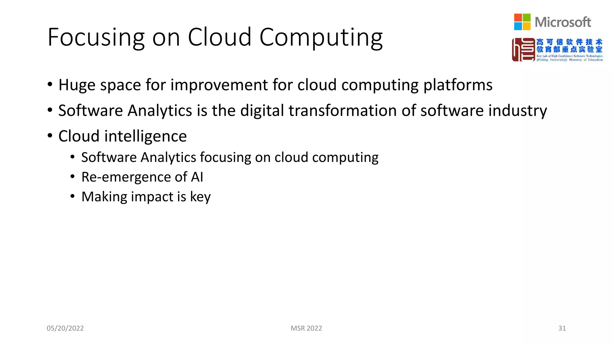 Focusing on Cloud Computing
• Huge space for improvement for cloud computing platforms
• Software Analytics is the digital transformation of software industry
• Cloud intelligence
• Software Analytics focusing on cloud computing
• Re-emergence of AI
• Making impact is key
05/20/2022 MSR 2022 31
 