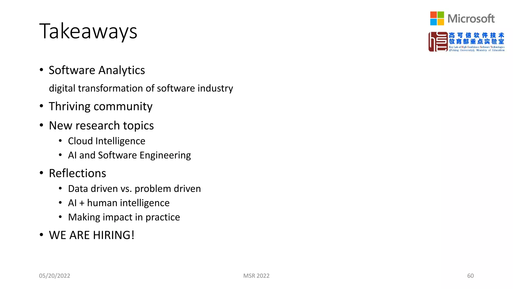 Takeaways
• Software Analytics
digital transformation of software industry
• Thriving community
• New research topics
• Cloud Intelligence
• AI and Software Engineering
• Reflections
• Data driven vs. problem driven
• AI + human intelligence
• Making impact in practice
• WE ARE HIRING!
05/20/2022 MSR 2022 60
 