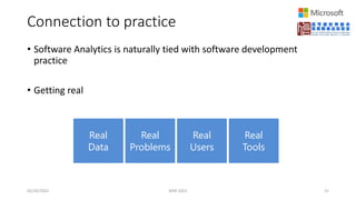 Connection to practice
• Software Analytics is naturally tied with software development
practice
• Getting real
05/20/2022 MSR 2022 15
Real
Data
Real
Problems
Real
Users
Real
Tools
 