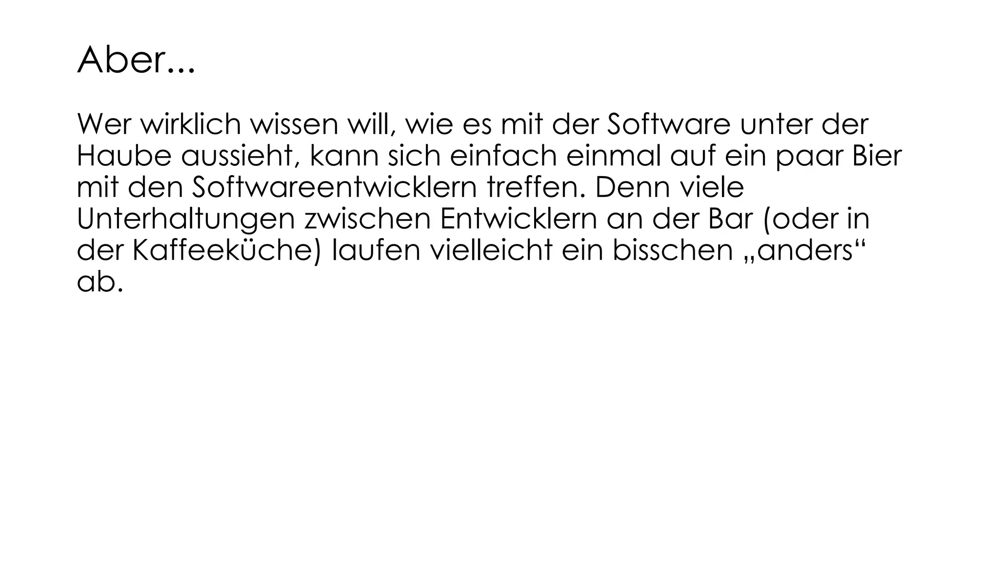Wer wirklich wissen will, wie es mit der Software unter der
Haube aussieht, kann sich einfach einmal auf ein paar Bier
mit den Softwareentwicklern treffen. Denn viele
Unterhaltungen zwischen Entwicklern an der Bar (oder in
der Kaffeeküche) laufen vielleicht ein bisschen „anders“
ab.
Aber...
 