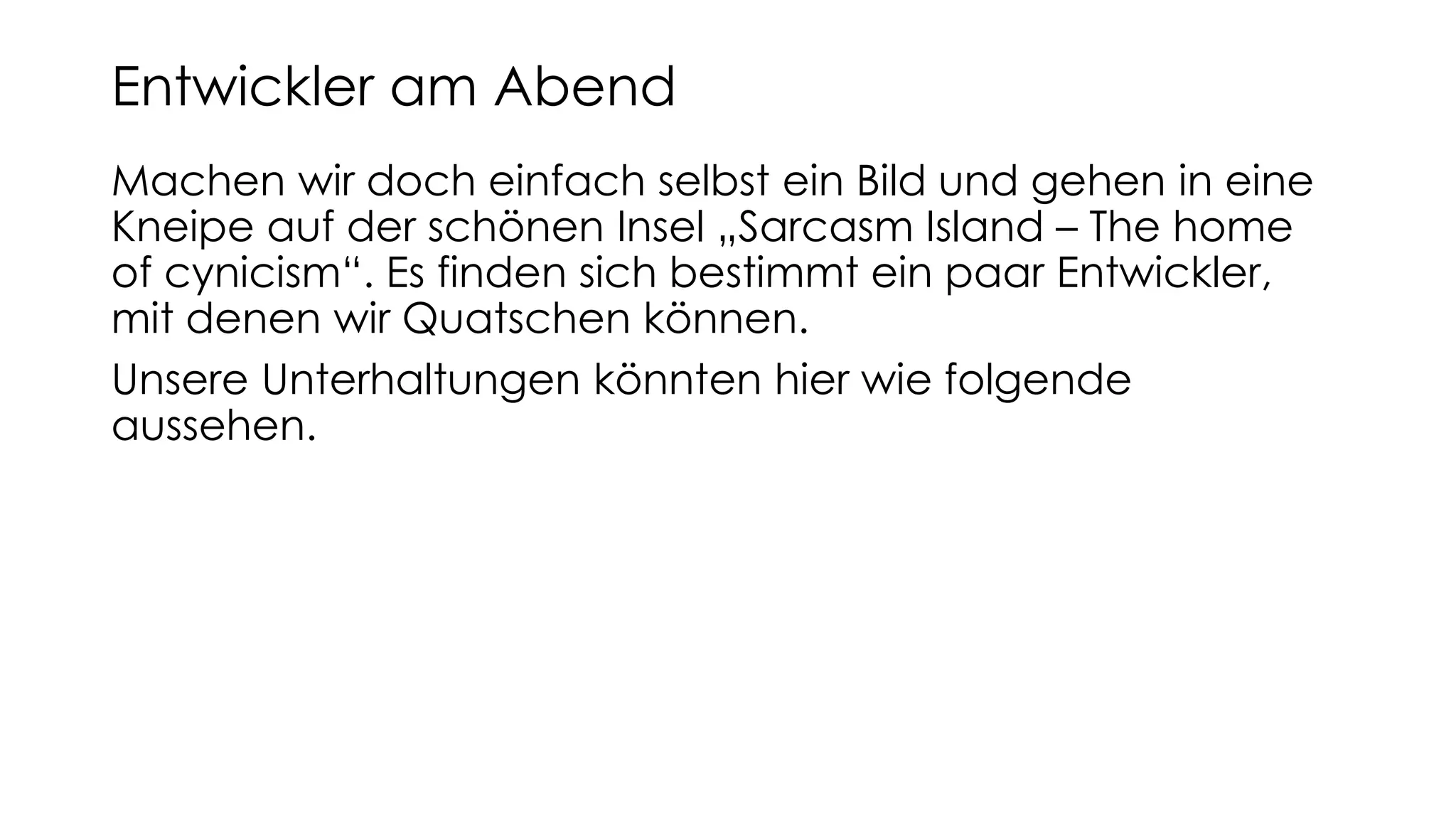 Machen wir doch einfach selbst ein Bild und gehen in eine
Kneipe auf der schönen Insel „Sarcasm Island – The home
of cynicism“. Es finden sich bestimmt ein paar Entwickler,
mit denen wir Quatschen können.
Unsere Unterhaltungen könnten hier wie folgende
aussehen.
Entwickler am Abend
 