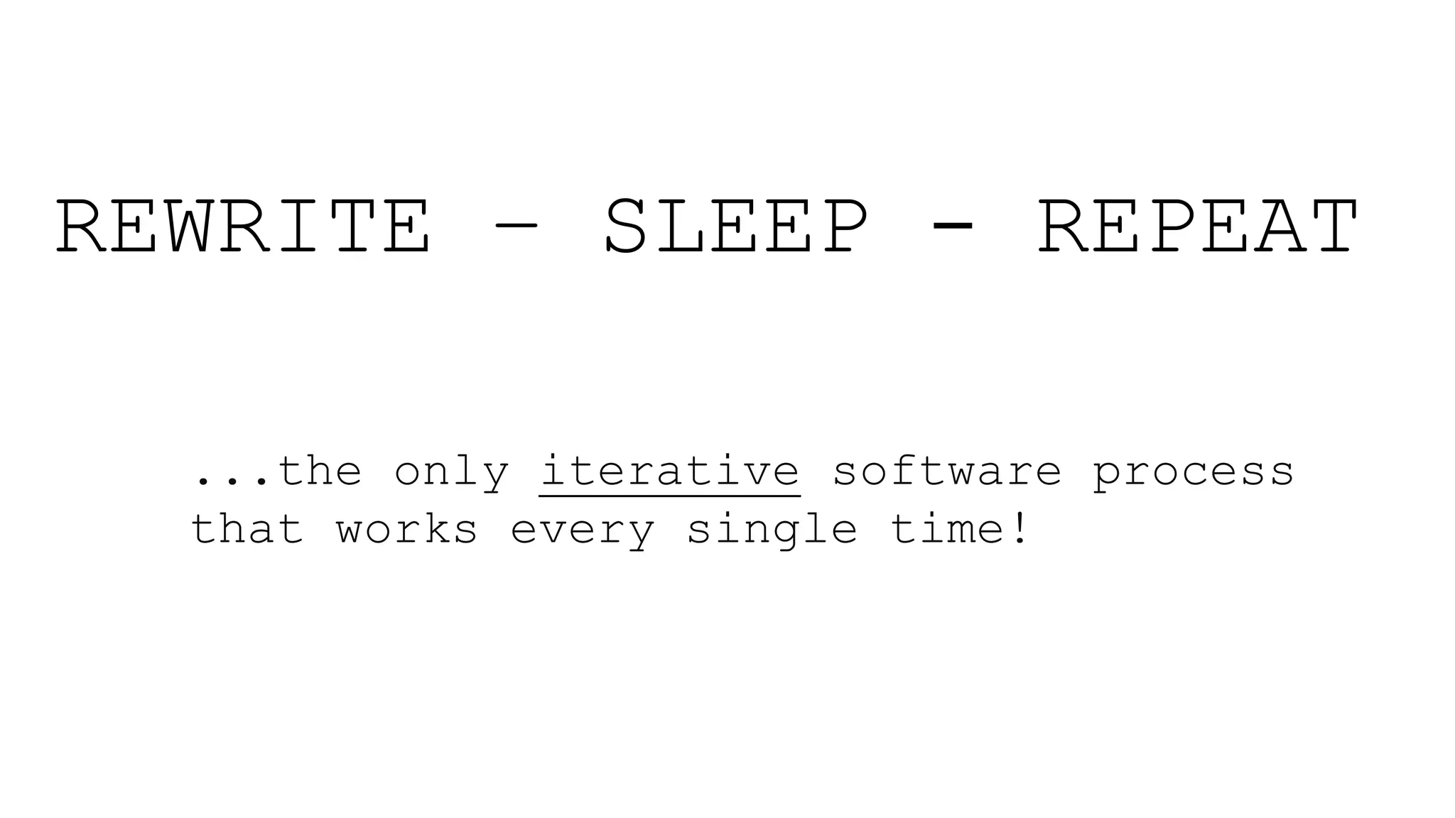 REWRITE – SLEEP - REPEAT
...the only iterative software process
that works every single time!
 