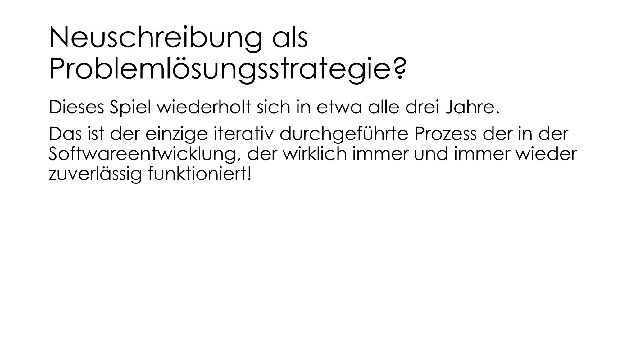 Neuschreibung als
Problemlösungsstrategie?
Dieses Spiel wiederholt sich in etwa alle drei Jahre.
Das ist der einzige iterativ durchgeführte Prozess der in der
Softwareentwicklung, der wirklich immer und immer wieder
zuverlässig funktioniert!
 