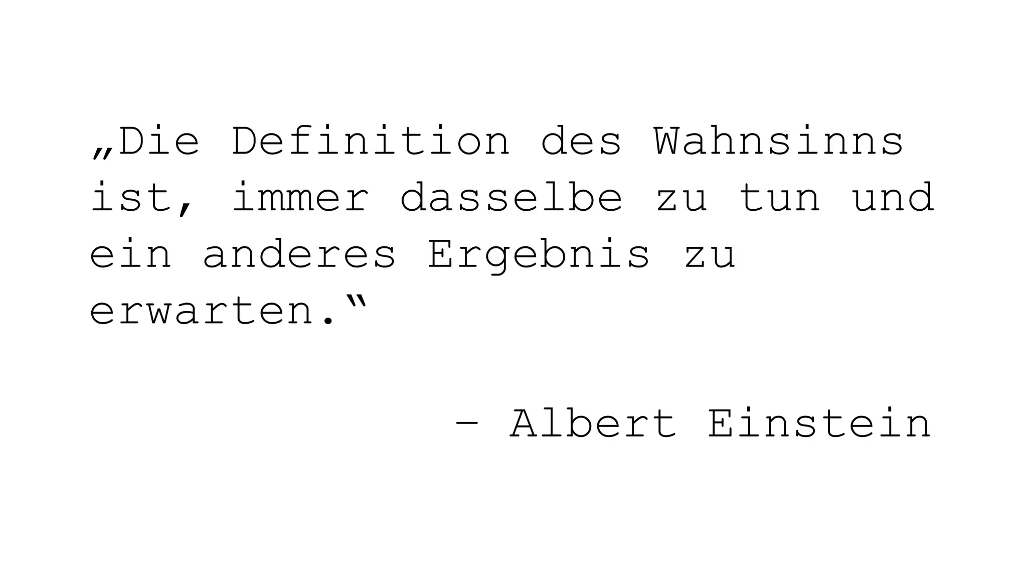 „Die Definition des Wahnsinns
ist, immer dasselbe zu tun und
ein anderes Ergebnis zu
erwarten.“
– Albert Einstein
 