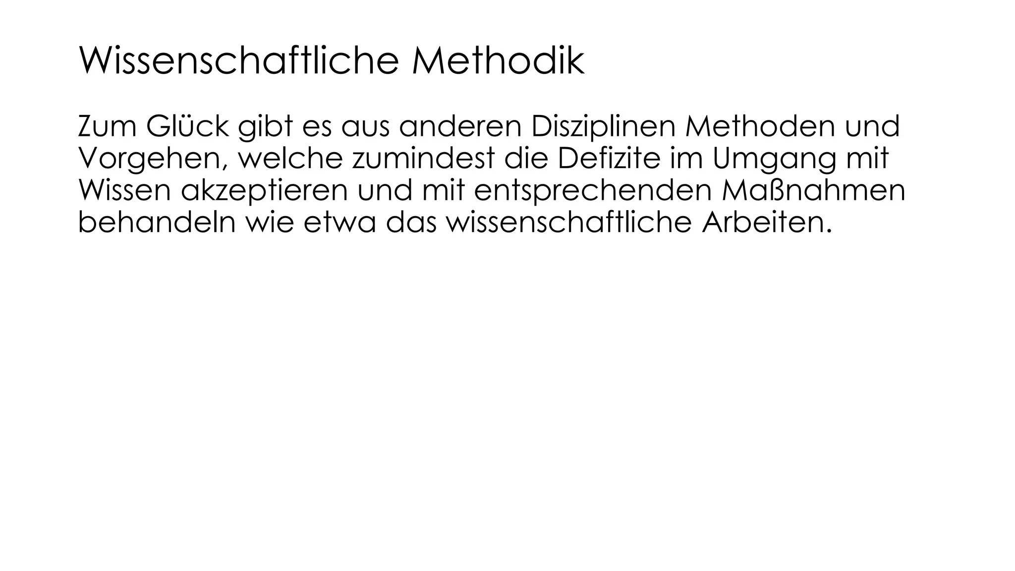 Zum Glück gibt es aus anderen Disziplinen Methoden und
Vorgehen, welche zumindest die Defizite im Umgang mit
Wissen akzeptieren und mit entsprechenden Maßnahmen
behandeln wie etwa das wissenschaftliche Arbeiten.
Wissenschaftliche Methodik
 