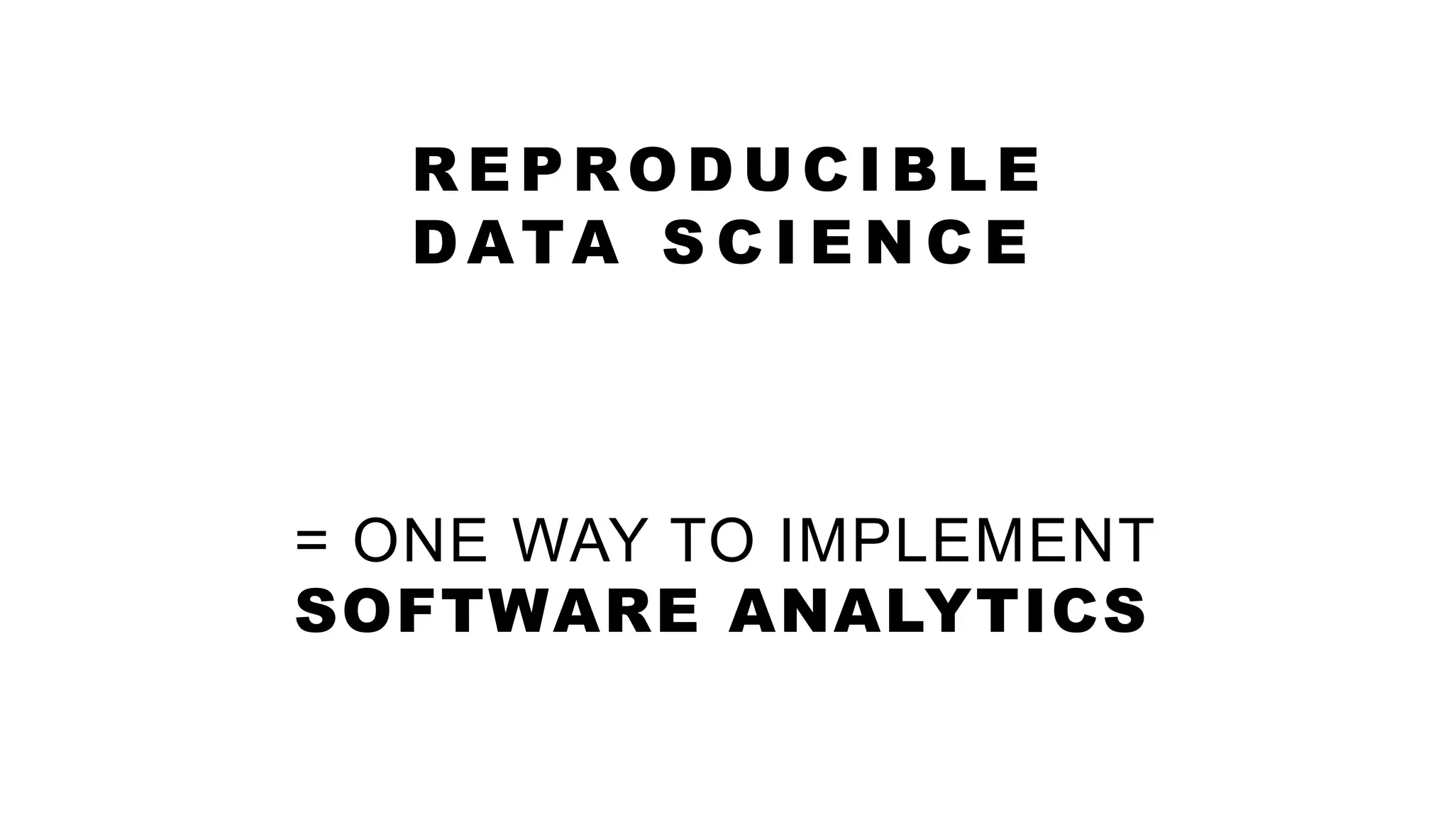 = ONE WAY TO IMPLEMENT
SOFTWARE ANALYTICS
REPRODUC IBLE
DATA S C I E N C E
 